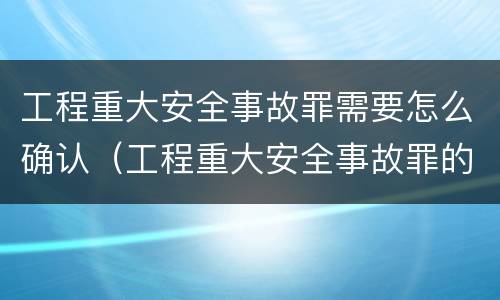 工程重大安全事故罪需要怎么确认（工程重大安全事故罪的主体是什么）