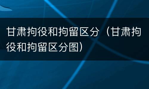 甘肃拘役和拘留区分（甘肃拘役和拘留区分图）