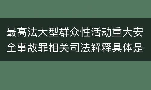 最高法大型群众性活动重大安全事故罪相关司法解释具体是什么规定