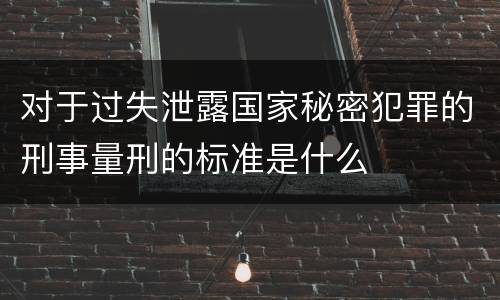 对于过失泄露国家秘密犯罪的刑事量刑的标准是什么