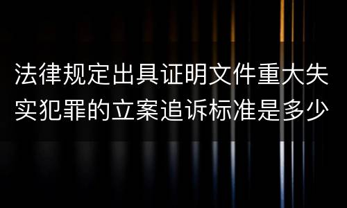 法律规定出具证明文件重大失实犯罪的立案追诉标准是多少