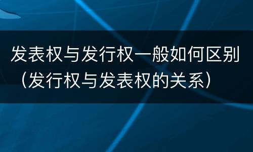 发表权与发行权一般如何区别（发行权与发表权的关系）