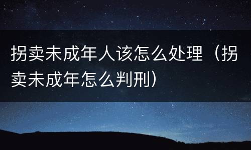 拐卖未成年人该怎么处理（拐卖未成年怎么判刑）