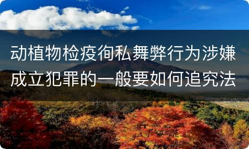 动植物检疫徇私舞弊行为涉嫌成立犯罪的一般要如何追究法律责任
