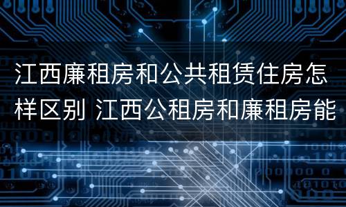 江西廉租房和公共租赁住房怎样区别 江西公租房和廉租房能买吗