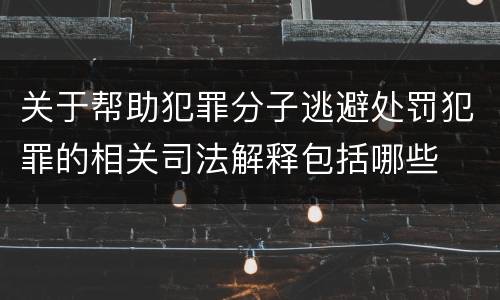 关于帮助犯罪分子逃避处罚犯罪的相关司法解释包括哪些