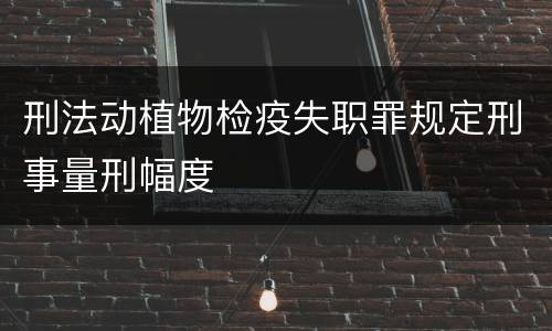 刑法动植物检疫失职罪规定刑事量刑幅度