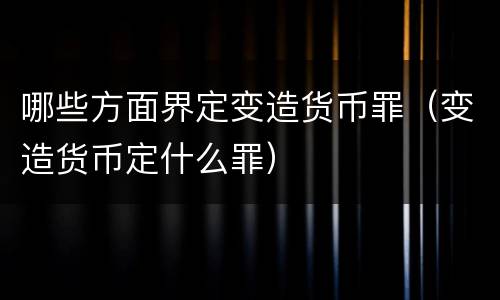 哪些方面界定变造货币罪（变造货币定什么罪）