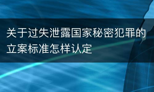 关于过失泄露国家秘密犯罪的立案标准怎样认定