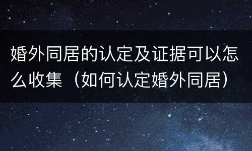 婚外同居的认定及证据可以怎么收集（如何认定婚外同居）
