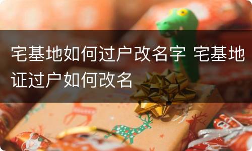 宅基地如何过户改名字 宅基地证过户如何改名