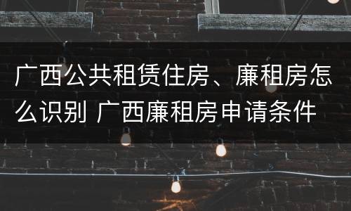 广西公共租赁住房、廉租房怎么识别 广西廉租房申请条件