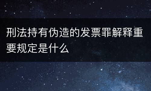 刑法持有伪造的发票罪解释重要规定是什么