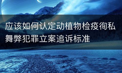 应该如何认定动植物检疫徇私舞弊犯罪立案追诉标准