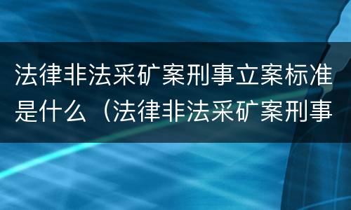 法律非法采矿案刑事立案标准是什么（法律非法采矿案刑事立案标准是什么意思）