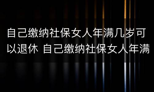 自己缴纳社保女人年满几岁可以退休 自己缴纳社保女人年满几岁可以退休吗