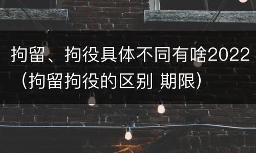 拘留、拘役具体不同有啥2022（拘留拘役的区别 期限）