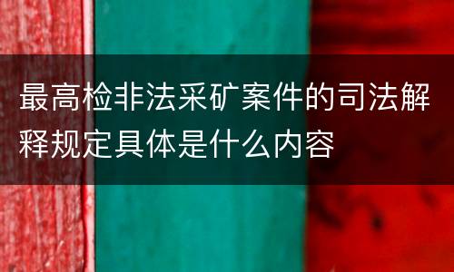 最高检非法采矿案件的司法解释规定具体是什么内容