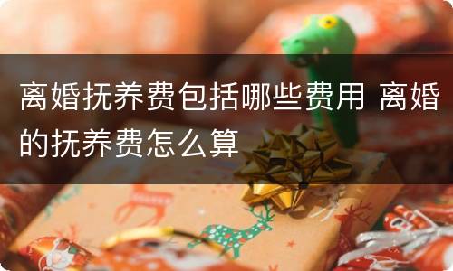 离婚抚养费包括哪些费用 离婚的抚养费怎么算