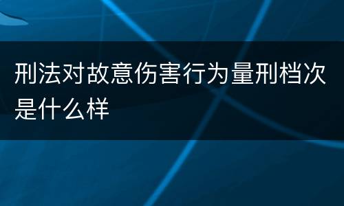 刑法对故意伤害行为量刑档次是什么样
