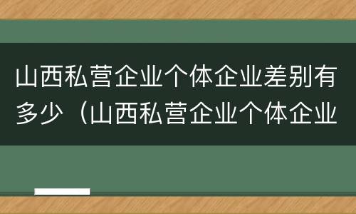 山西私营企业个体企业差别有多少（山西私营企业个体企业差别有多少个）