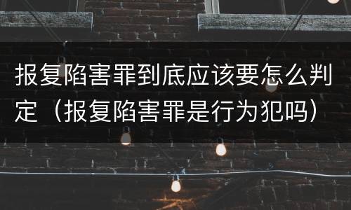 报复陷害罪到底应该要怎么判定（报复陷害罪是行为犯吗）