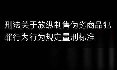 刑法关于放纵制售伪劣商品犯罪行为行为规定量刑标准