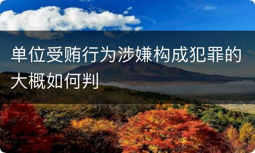 单位受贿行为涉嫌构成犯罪的大概如何判