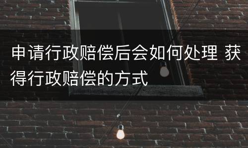 申请行政赔偿后会如何处理 获得行政赔偿的方式