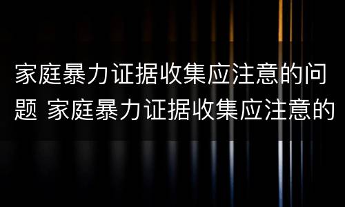 家庭暴力证据收集应注意的问题 家庭暴力证据收集应注意的问题是