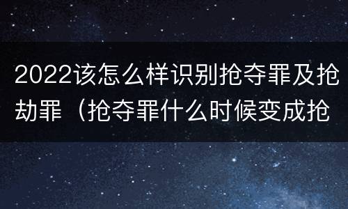 2022该怎么样识别抢夺罪及抢劫罪（抢夺罪什么时候变成抢劫罪）