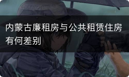 内蒙古廉租房与公共租赁住房有何差别