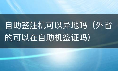 自助签注机可以异地吗（外省的可以在自助机签证吗）