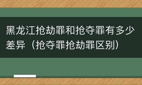 黑龙江抢劫罪和抢夺罪有多少差异（抢夺罪抢劫罪区别）