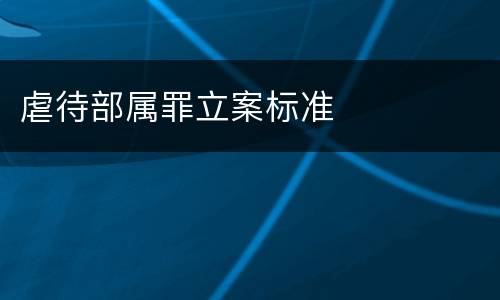 虐待部属罪立案标准