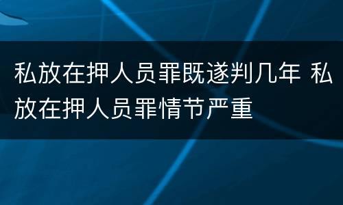 私放在押人员罪既遂判几年 私放在押人员罪情节严重