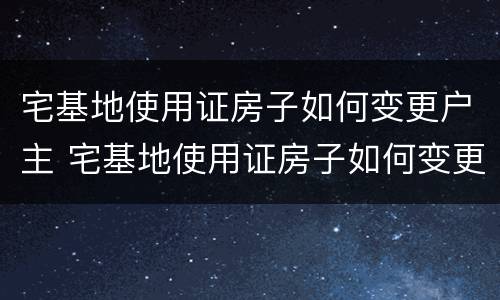 宅基地使用证房子如何变更户主 宅基地使用证房子如何变更户主