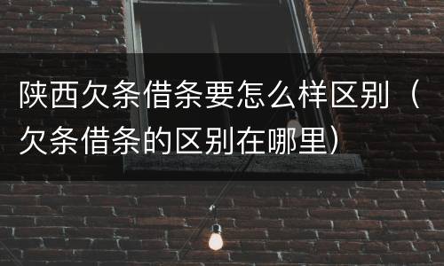 陕西欠条借条要怎么样区别（欠条借条的区别在哪里）