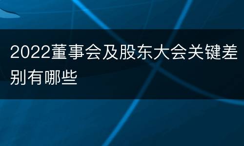 2022董事会及股东大会关键差别有哪些