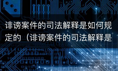 诽谤案件的司法解释是如何规定的（诽谤案件的司法解释是如何规定的呢）