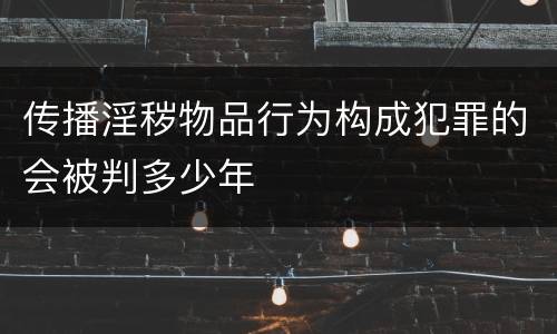 传播淫秽物品行为构成犯罪的会被判多少年