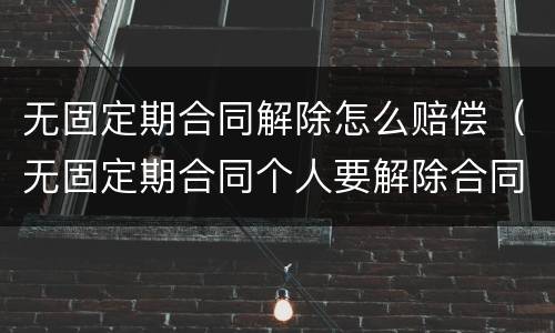 无固定期合同解除怎么赔偿（无固定期合同个人要解除合同怎么赔偿）