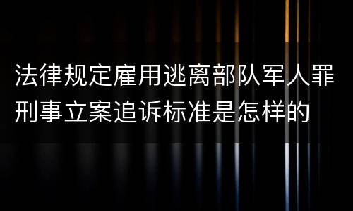 法律规定雇用逃离部队军人罪刑事立案追诉标准是怎样的
