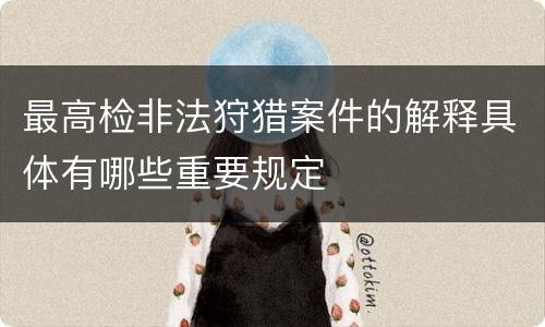 最高检非法狩猎案件的解释具体有哪些重要规定