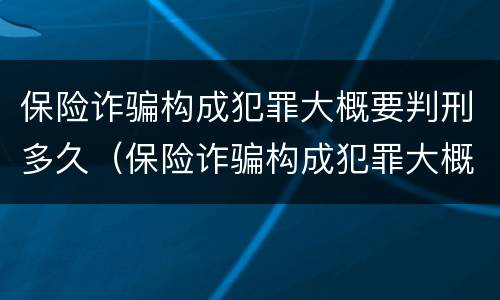 保险诈骗构成犯罪大概要判刑多久（保险诈骗构成犯罪大概要判刑多久呢）