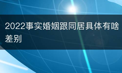 2022事实婚姻跟同居具体有啥差别
