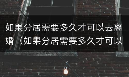 如果分居需要多久才可以去离婚（如果分居需要多久才可以去离婚登记）
