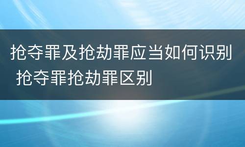 抢夺罪及抢劫罪应当如何识别 抢夺罪抢劫罪区别