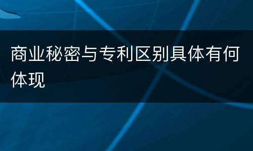 商业秘密与专利区别具体有何体现