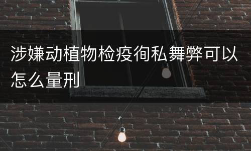 涉嫌动植物检疫徇私舞弊可以怎么量刑